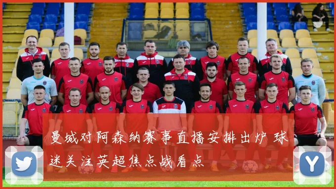 曼城对阿森纳赛事直播安排出炉 球迷关注英超焦点战看点