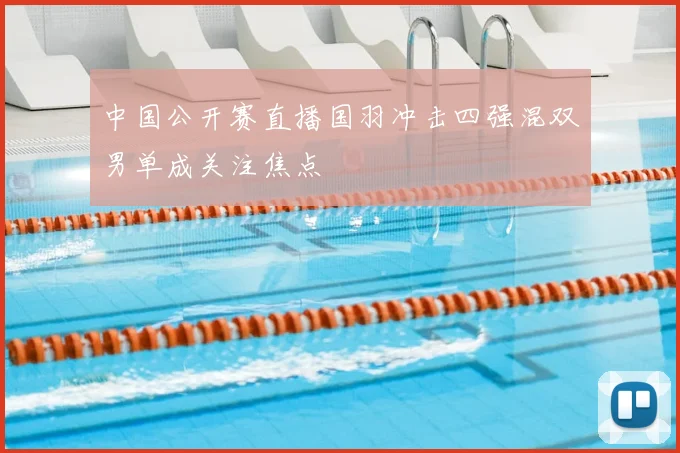 中国公开赛直播国羽冲击四强混双男单成关注焦点