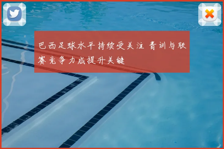 巴西足球水平持续受关注 青训与联赛竞争力成提升关键