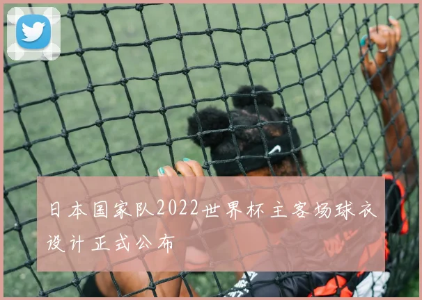 日本国家队2022世界杯主客场球衣设计正式公布