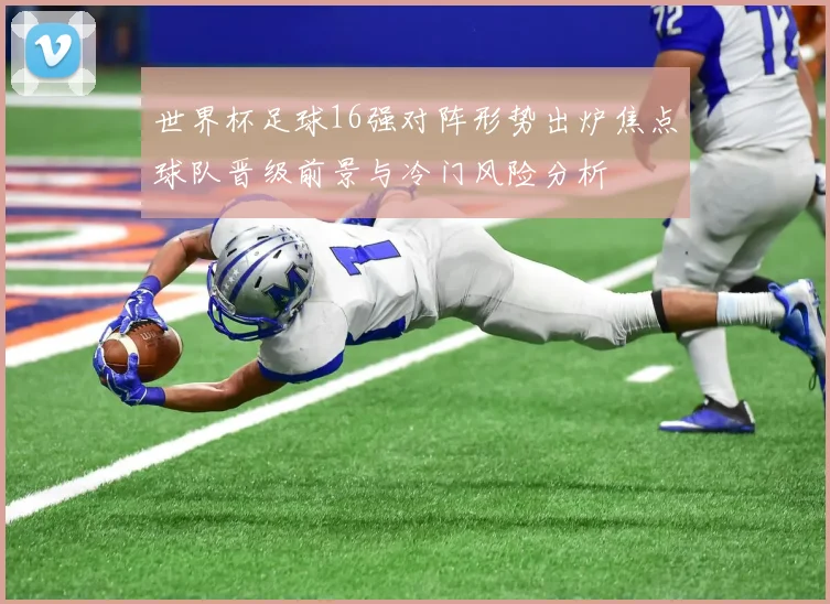 世界杯足球16强对阵形势出炉焦点球队晋级前景与冷门风险分析