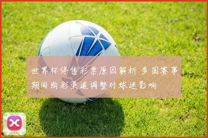 世界杯停售彩票原因解析 多国赛事期间购彩渠道调整对球迷影响