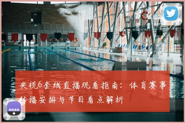 央视6套线直播观看指南：体育赛事转播安排与节目看点解析