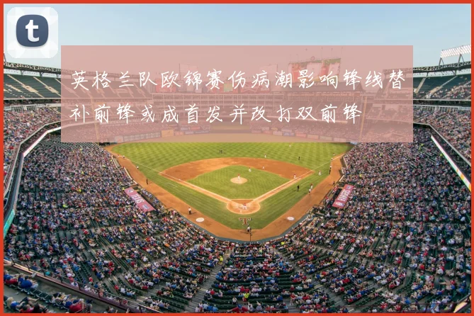 英格兰队欧锦赛伤病潮影响锋线替补前锋或成首发并改打双前锋