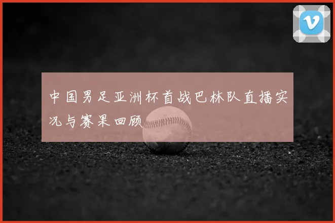 中国男足亚洲杯首战巴林队直播实况与赛果回顾