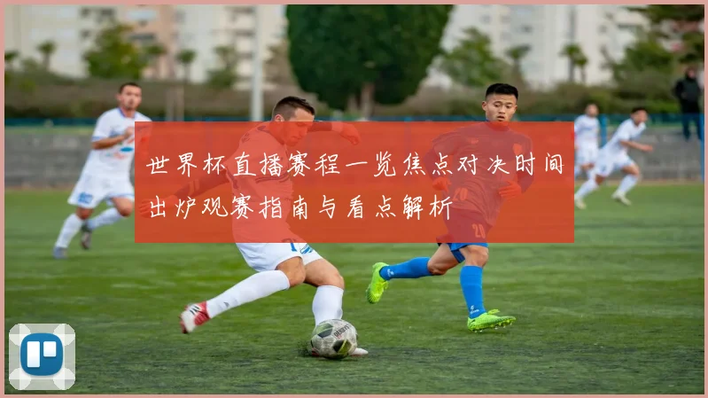 世界杯直播赛程一览焦点对决时间出炉观赛指南与看点解析