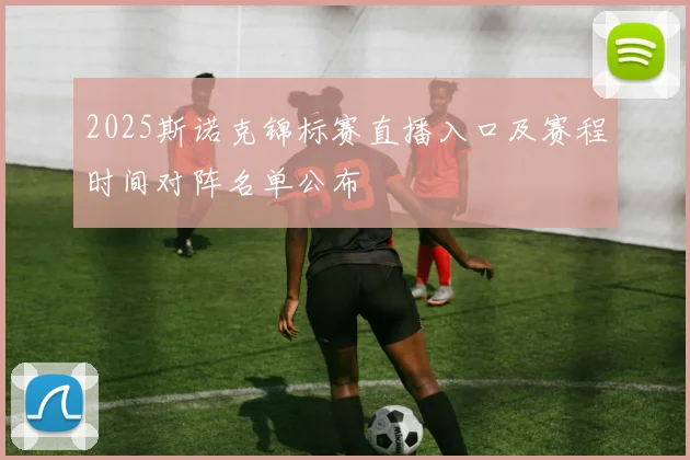 2025斯诺克锦标赛直播入口及赛程时间对阵名单公布