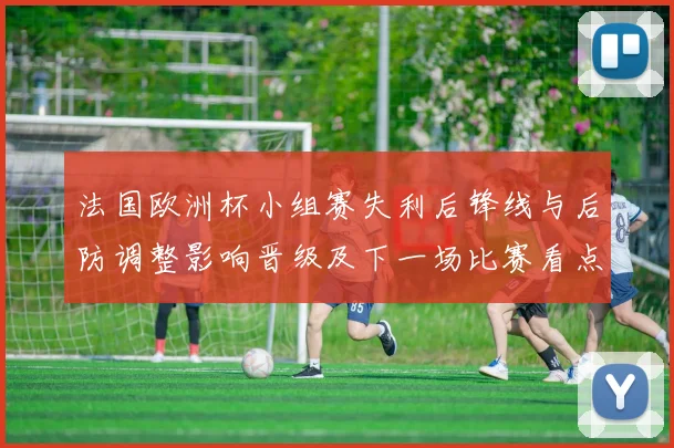 法国欧洲杯小组赛失利后锋线与后防调整影响晋级及下一场比赛看点
