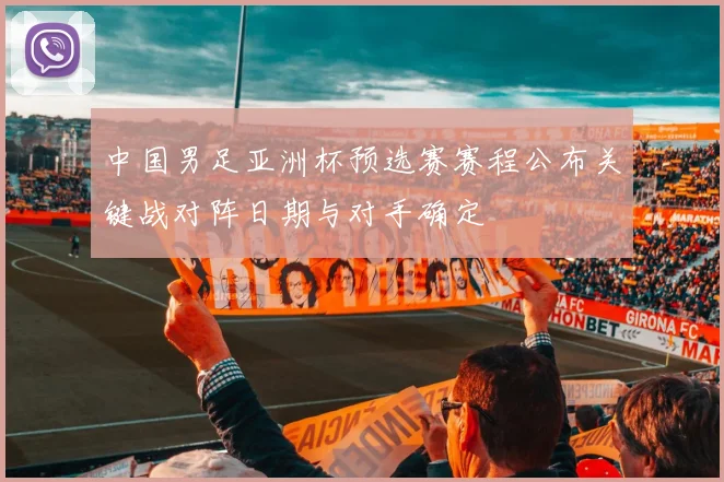 中国男足亚洲杯预选赛赛程公布关键战对阵日期与对手确定