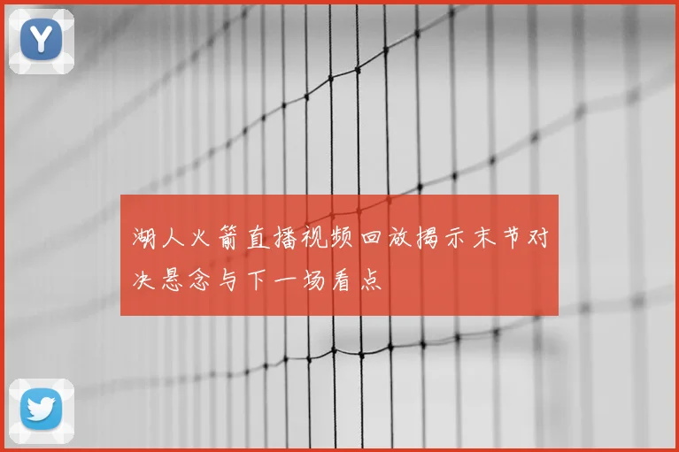湖人火箭直播视频回放揭示末节对决悬念与下一场看点