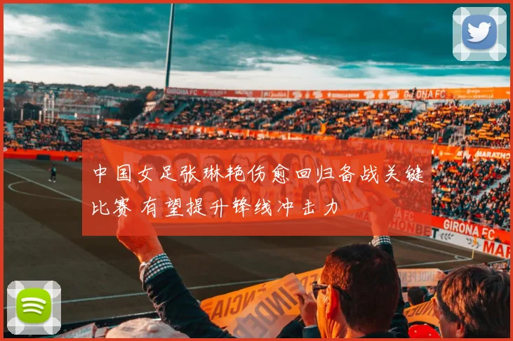 中国女足张琳艳伤愈回归备战关键比赛 有望提升锋线冲击力