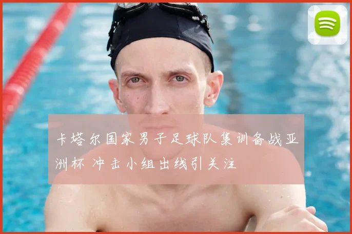 卡塔尔国家男子足球队集训备战亚洲杯 冲击小组出线引关注