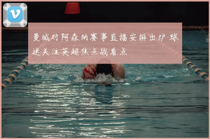 曼城对阿森纳赛事直播安排出炉 球迷关注英超焦点战看点