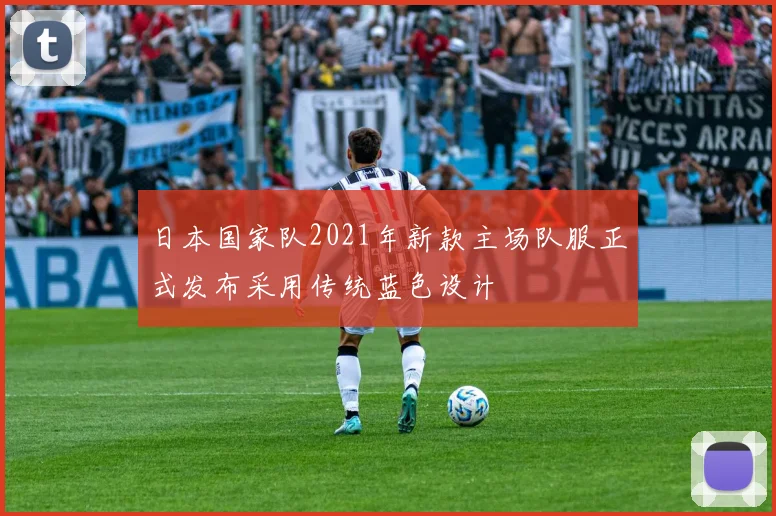 日本国家队2021年新款主场队服正式发布采用传统蓝色设计