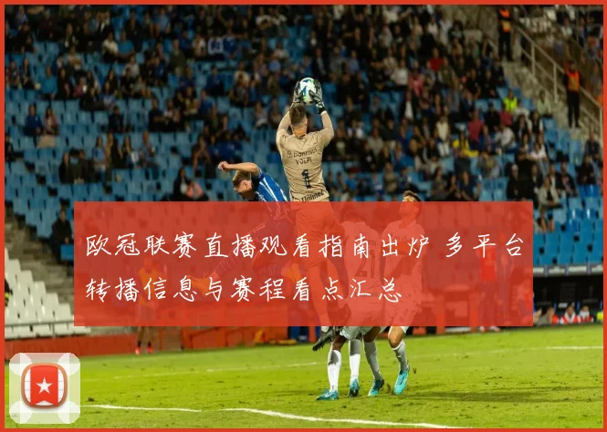 欧冠联赛直播观看指南出炉 多平台转播信息与赛程看点汇总