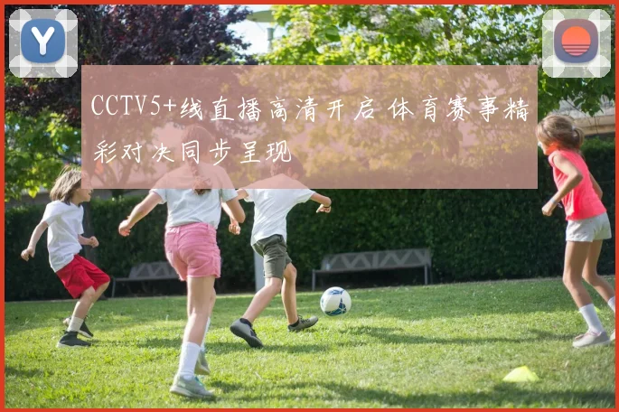 CCTV5+线直播高清开启 体育赛事精彩对决同步呈现