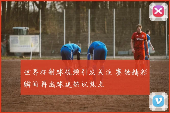 世界杯射球视频引发关注 赛场精彩瞬间再成球迷热议焦点