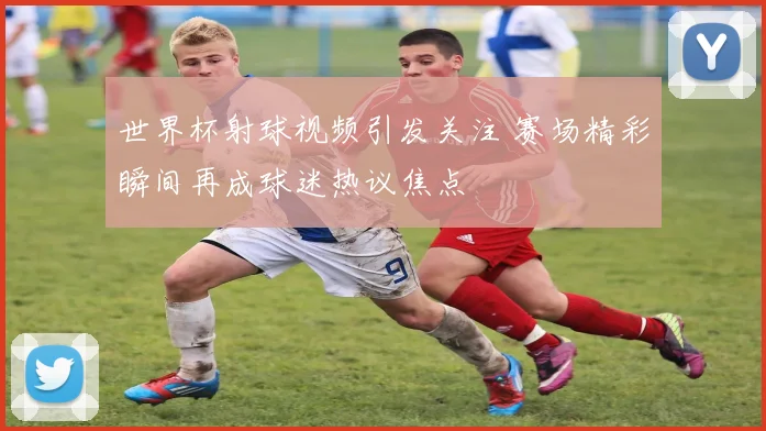 世界杯射球视频引发关注 赛场精彩瞬间再成球迷热议焦点