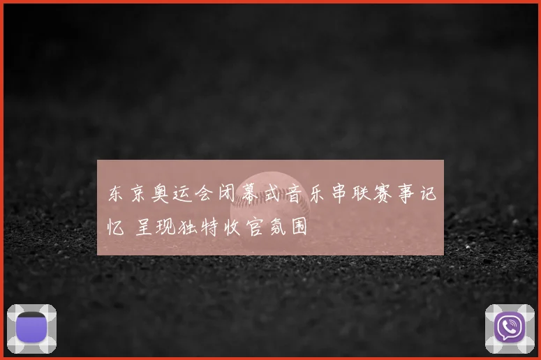 东京奥运会闭幕式音乐串联赛事记忆 呈现独特收官氛围