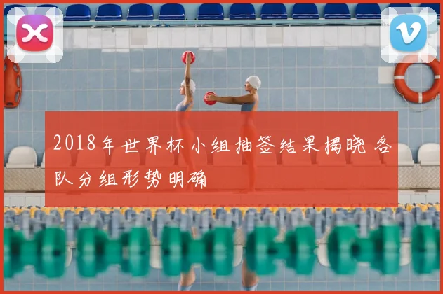 2018年世界杯小组抽签结果揭晓 各队分组形势明确