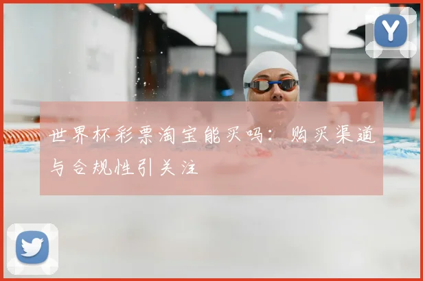 世界杯彩票淘宝能买吗:购买渠道与合规性引关注