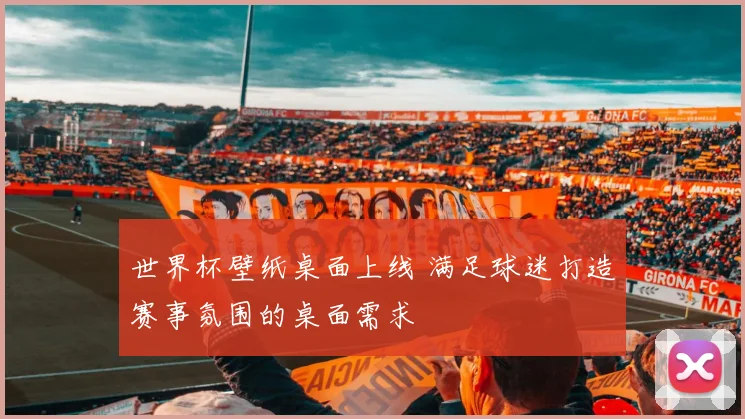 世界杯壁纸桌面上线 满足球迷打造赛事氛围的桌面需求