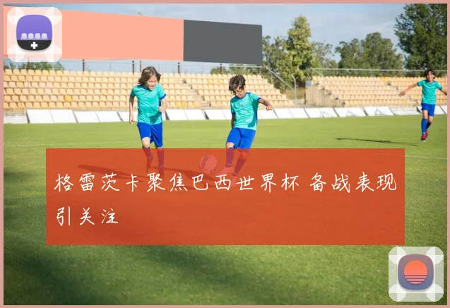 格雷茨卡聚焦巴西世界杯 备战表现引关注