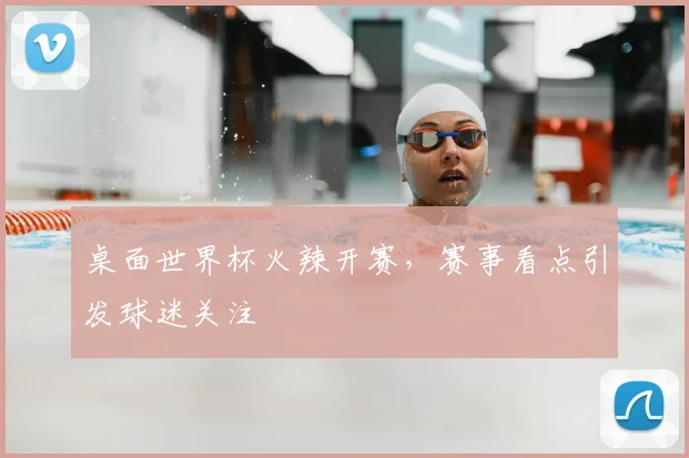 桌面世界杯火辣开赛,赛事看点引发球迷关注