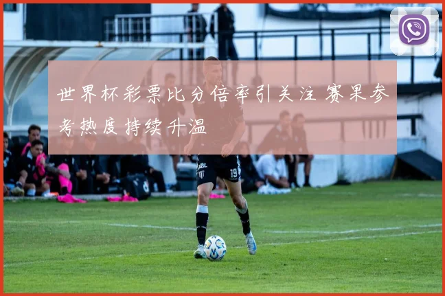 世界杯彩票比分倍率引关注 赛果参考热度持续升温