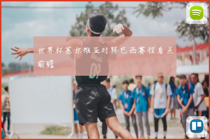 世界杯塞尔维亚对阵巴西赛程看点前瞻