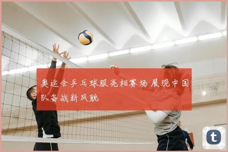 奥运会乒乓球服亮相赛场 展现中国队备战新风貌